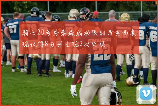 骑士20号秀泰森成功限制马克西表现仅得8分并出现3次失误