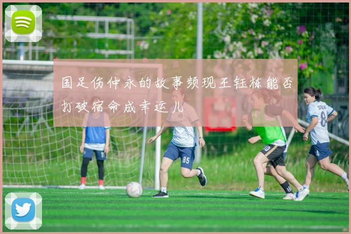 国足伤仲永的故事频现王钰栋能否打破宿命成幸运儿
