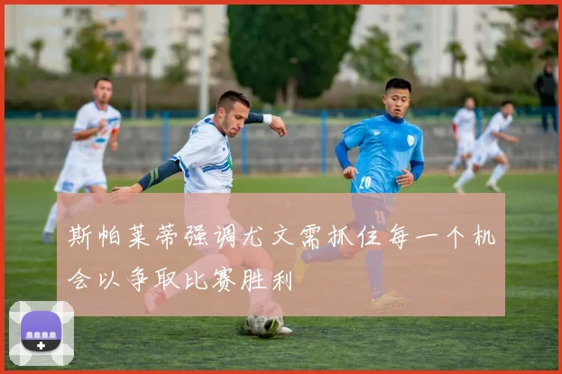 斯帕莱蒂强调尤文需抓住每一个机会以争取比赛胜利