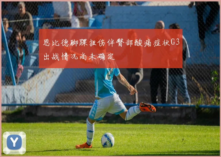 恩比德脚踝扭伤伴臀部酸痛症状G3出战情况尚未确定