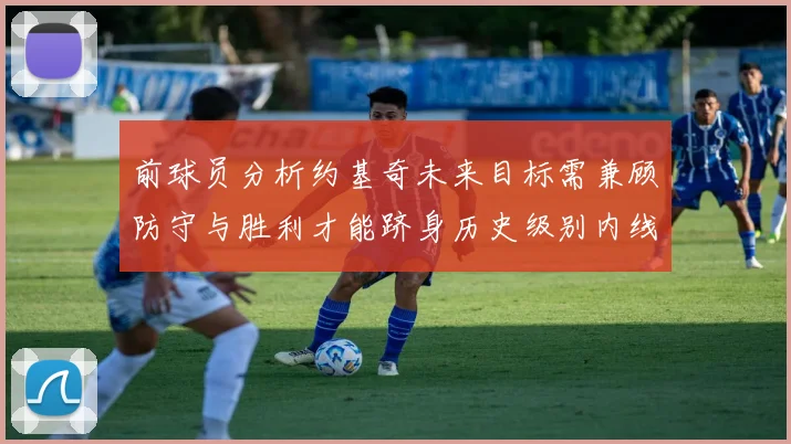 前球员分析约基奇未来目标需兼顾防守与胜利才能跻身历史级别内线行列
