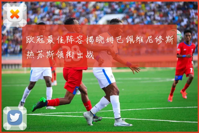 欧冠最佳阵容揭晓姆巴佩维尼修斯热苏斯领衔出战