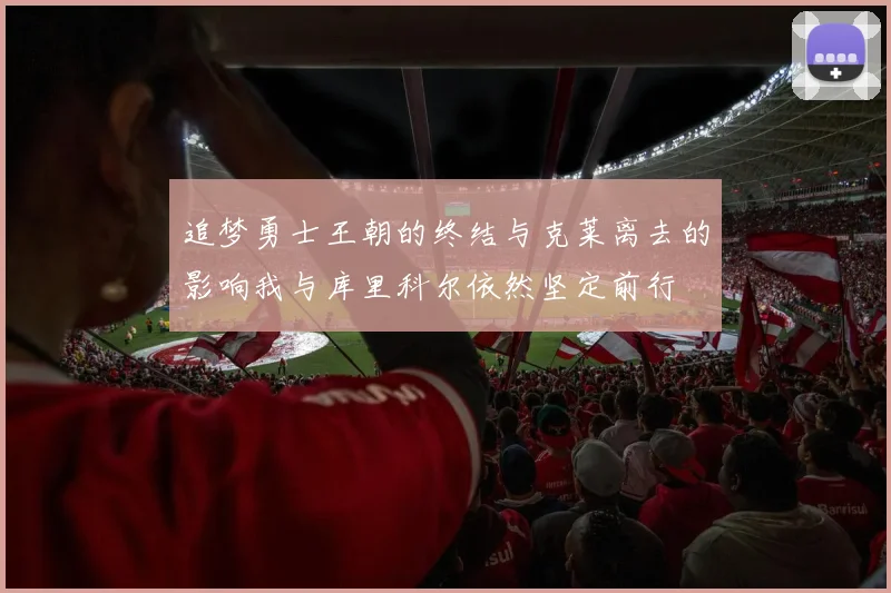 追梦勇士王朝的终结与克莱离去的影响我与库里科尔依然坚定前行