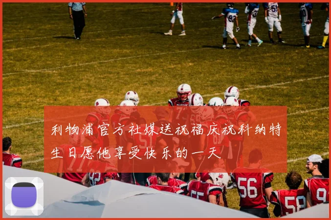 利物浦官方社媒送祝福庆祝科纳特生日愿他享受快乐的一天