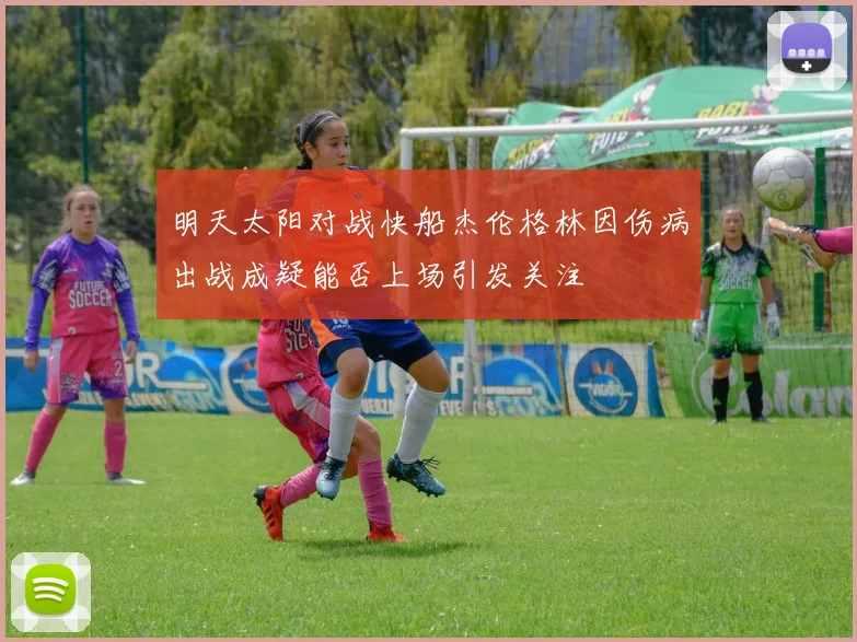 明天太阳对战快船杰伦格林因伤病出战成疑能否上场引发关注