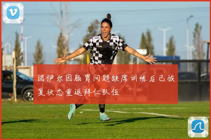 诺伊尔因肠胃问题缺席训练后已恢复状态重返拜仁队伍