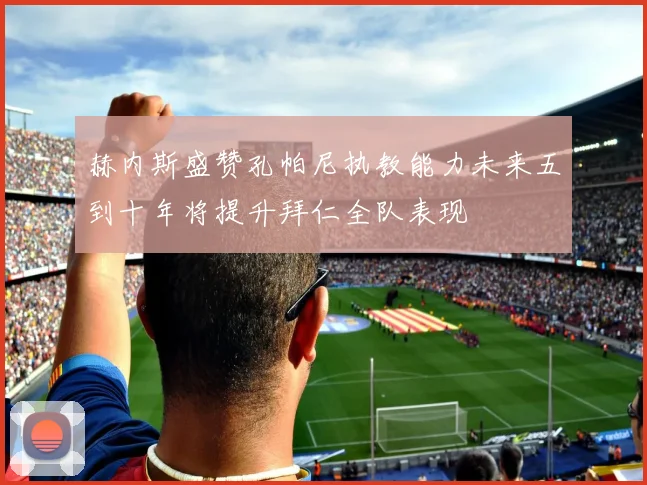 赫内斯盛赞孔帕尼执教能力未来五到十年将提升拜仁全队表现