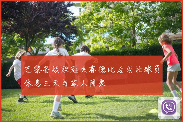 巴黎备战欧冠决赛德比后或让球员休息三天与家人团聚