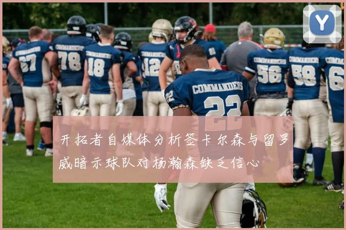开拓者自媒体分析签卡尔森与留罗威暗示球队对杨瀚森缺乏信心