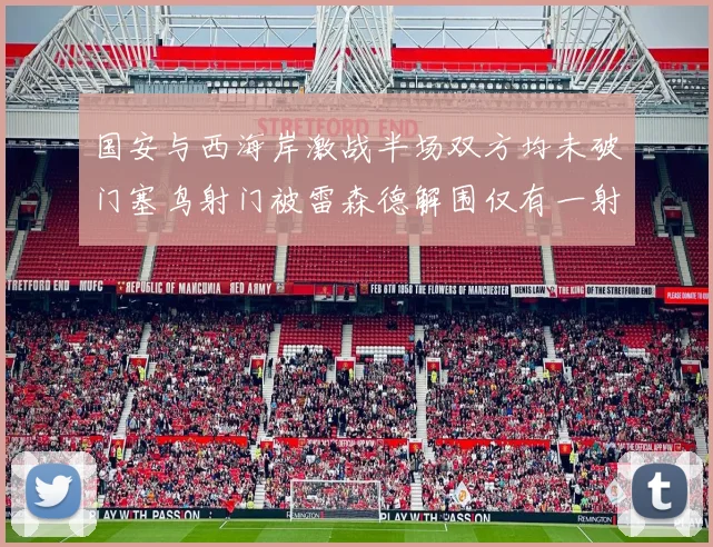 国安与西海岸激战半场双方均未破门塞鸟射门被雷森德解围仅有一射正