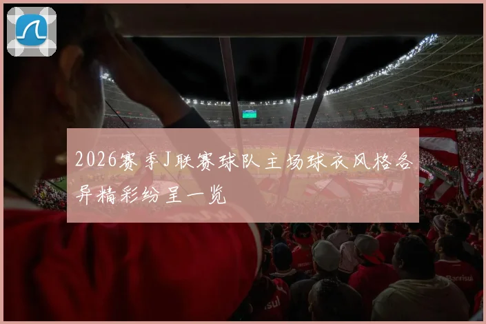 2026赛季J联赛球队主场球衣风格各异精彩纷呈一览