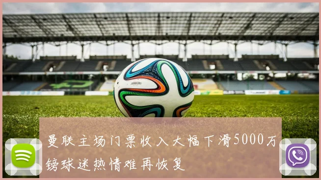 曼联主场门票收入大幅下滑5000万镑球迷热情难再恢复
