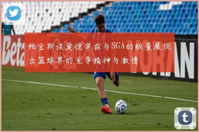 帕金斯谈爱德华兹与SGA的较量展现出篮球界的竞争精神与激情